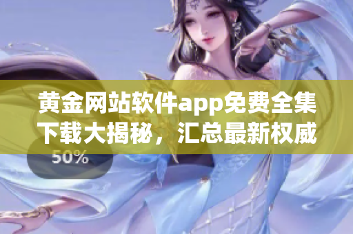 黃金網(wǎng)站軟件app免費全集下載大揭秘，匯總最新權(quán)威資源