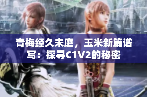 青梅經(jīng)久未磨，玉米新篇譜寫：探尋C1V2的秘密