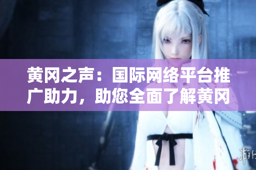 黃岡之聲：國際網(wǎng)絡(luò)平臺推廣助力，助您全面了解黃岡！