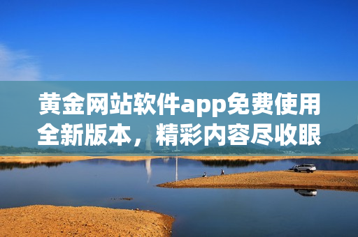 黃金網(wǎng)站軟件app免費(fèi)使用全新版本，精彩內(nèi)容盡收眼底