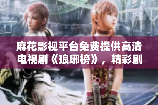 麻花影視平臺免費提供高清電視劇《瑯琊榜》，精彩劇情盡在麻花影視！