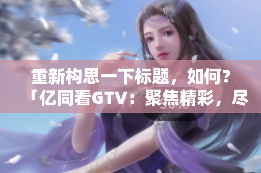 重新構(gòu)思一下標(biāo)題，如何？「億同看GTV：聚焦精彩，盡在一同觀看！」