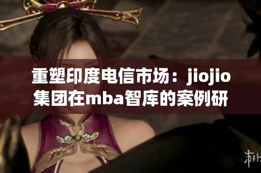 重塑印度電信市場：jiojio集團在mba智庫的案例研究