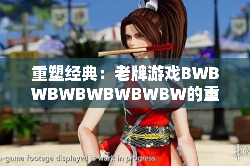 重塑經(jīng)典：老牌游戲BWBWBWBWBWBWBW的重生與復(fù)興
