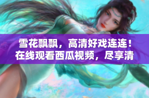 雪花飄飄，高清好戲連連！在線觀看西瓜視頻，盡享清晰影像樂趣！