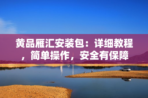 黃品雁匯安裝包：詳細(xì)教程，簡單操作，安全有保障