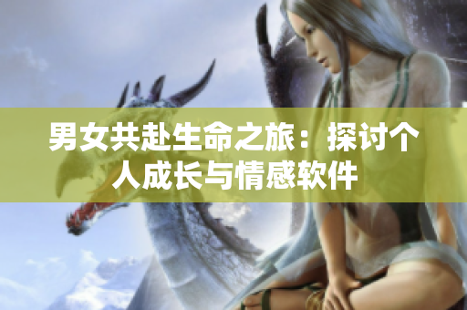 男女共赴生命之旅：探討個(gè)人成長與情感軟件