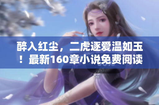 醉入紅塵，二虎逐愛溫如玉！最新160章小說免費閱讀等你來品味！