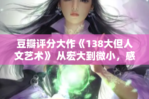 豆瓣評分大作《138大但人文藝術(shù)》 從宏大到微小，感受藝術(shù)的力量與人文的美妙
