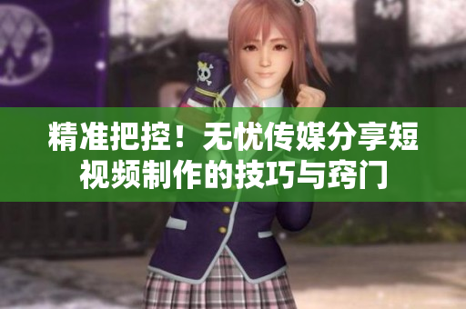 精準(zhǔn)把控！無憂傳媒分享短視頻制作的技巧與竅門
