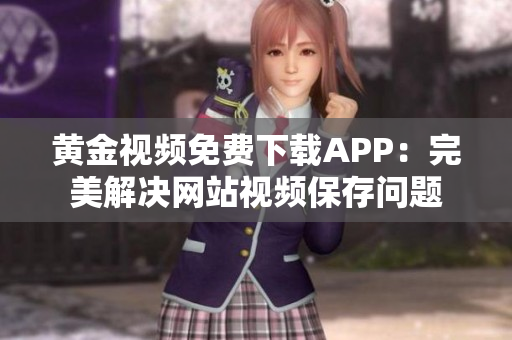 黃金視頻免費(fèi)下載APP：完美解決網(wǎng)站視頻保存問題