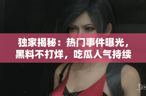 獨家揭秘：熱門事件曝光，黑料不打烊，吃瓜人氣持續(xù)高漲