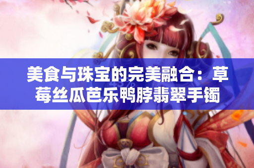 美食與珠寶的完美融合：草莓絲瓜芭樂鴨脖翡翠手鐲