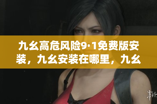 九幺高危風險9·1免費版安裝，九幺安裝在哪里，九幺pro下載，九幺pro破解版，九幺1·0·8，九幺極速版，九幺官方下載998