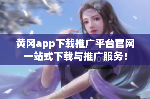 黃岡app下載推廣平臺(tái)官網(wǎng)一站式下載與推廣服務(wù)！