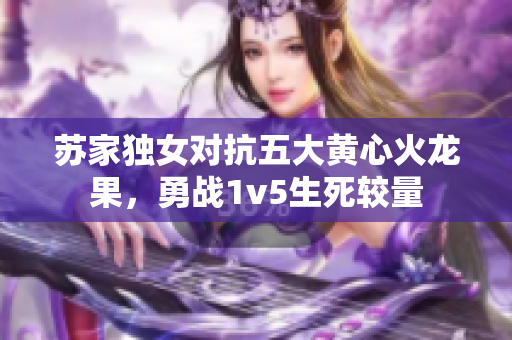 蘇家獨(dú)女對(duì)抗五大黃心火龍果，勇戰(zhàn)1v5生死較量