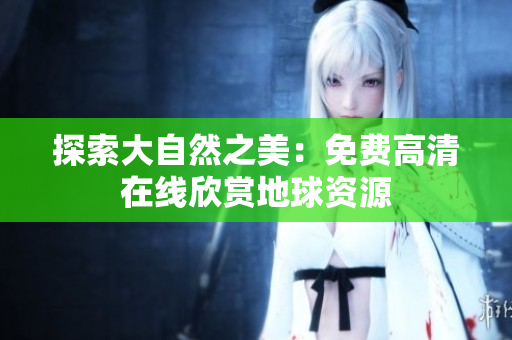 探索大自然之美：免費(fèi)高清在線(xiàn)欣賞地球資源