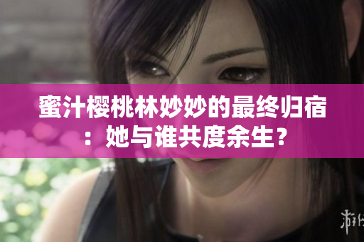 蜜汁櫻桃林妙妙的最終歸宿：她與誰(shuí)共度余生？