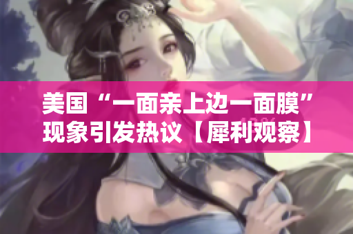 美國“一面親上邊一面膜”現(xiàn)象引發(fā)熱議【犀利觀察】