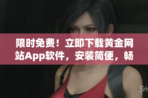 限時(shí)免費(fèi)！立即下載黃金網(wǎng)站App軟件，安裝簡(jiǎn)便，暢享免費(fèi)版！