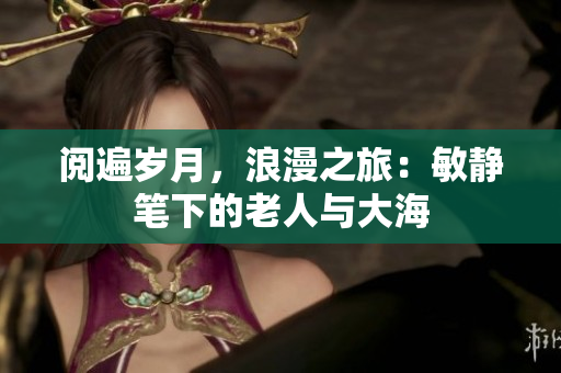 閱遍歲月，浪漫之旅：敏靜筆下的老人與大海