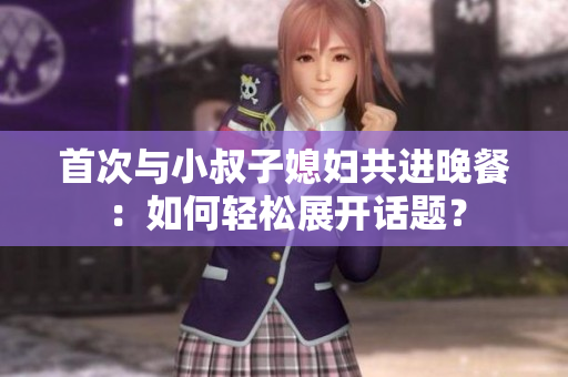 首次與小叔子媳婦共進晚餐：如何輕松展開話題？