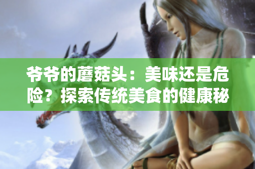 爺爺?shù)哪⒐筋^：美味還是危險？探索傳統(tǒng)美食的健康秘密