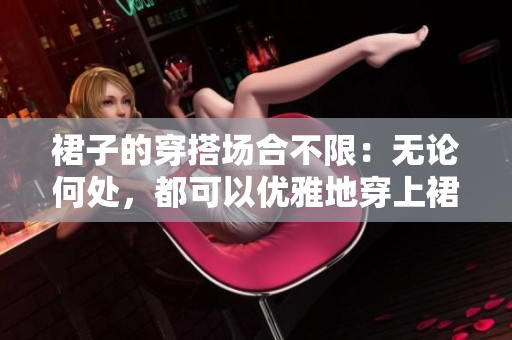 裙子的穿搭場(chǎng)合不限：無論何處，都可以優(yōu)雅地穿上裙子