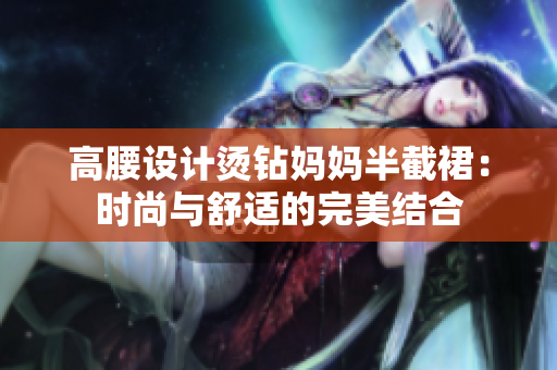 高腰設(shè)計(jì)燙鉆媽媽半截裙：時(shí)尚與舒適的完美結(jié)合