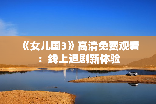 《女兒國3》高清免費觀看：線上追劇新體驗
