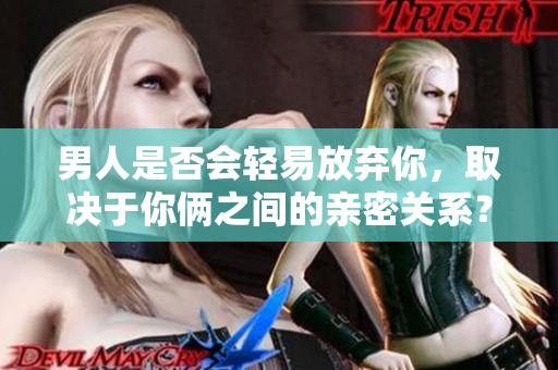 男人是否會輕易放棄你，取決于你倆之間的親密關(guān)系？