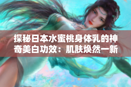 探秘日本水蜜桃身體乳的神奇美白功效：肌膚煥然一新