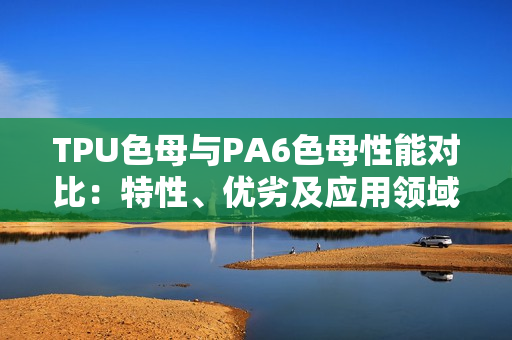 TPU色母與PA6色母性能對比：特性、優(yōu)劣及應用領域分析