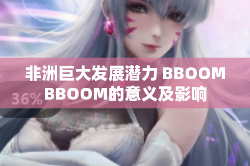 非洲巨大發(fā)展?jié)摿?BBOOMBBOOM的意義及影響