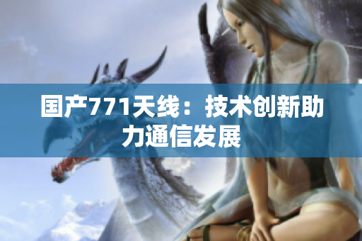 國產(chǎn)771天線：技術(shù)創(chuàng)新助力通信發(fā)展