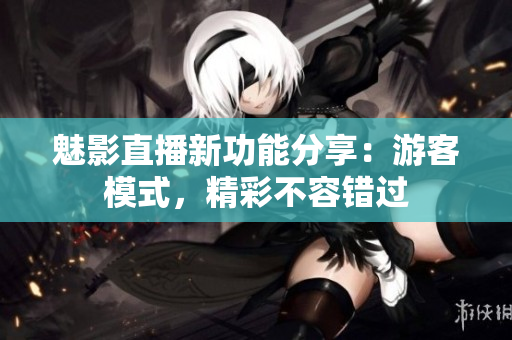 魅影直播新功能分享：游客模式，精彩不容錯(cuò)過