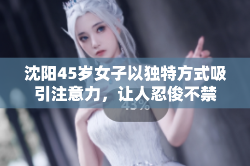 沈陽45歲女子以獨特方式吸引注意力，讓人忍俊不禁