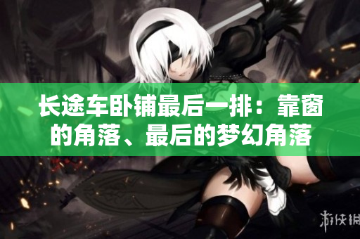 長(zhǎng)途車臥鋪?zhàn)詈笠慌牛嚎看暗慕锹洹⒆詈蟮膲?mèng)幻角落
