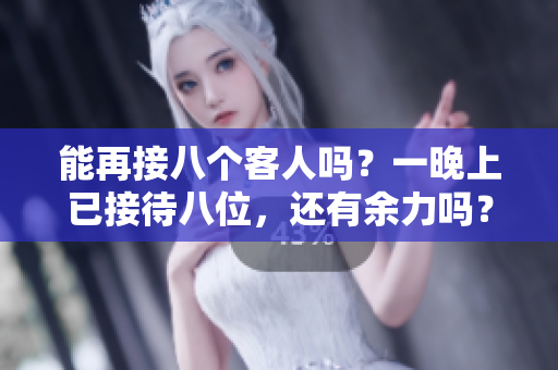 能再接八個(gè)客人嗎？一晚上已接待八位，還有余力嗎？