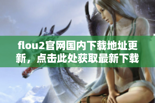 flou2官網(wǎng)國(guó)內(nèi)下載地址更新，點(diǎn)擊此處獲取最新下載源
