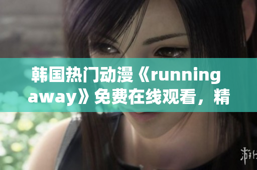 韓國熱門動漫《running away》免費在線觀看，精彩不容錯過