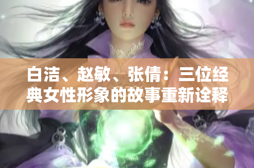白潔、趙敏、張倩：三位經(jīng)典女性形象的故事重新詮釋