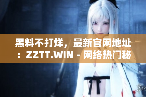 黑料不打烊，最新官網(wǎng)地址：ZZTT.WIN - 網(wǎng)絡熱門秘聞盡在其中