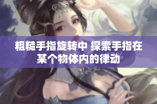 粗糙手指旋轉(zhuǎn)中 探索手指在某個物體內(nèi)的律動