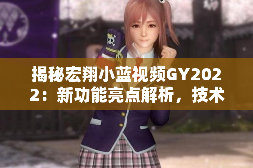 揭秘宏翔小藍(lán)視頻GY2022：新功能亮點解析，技術(shù)革新帶來的用戶體驗大揭秘！