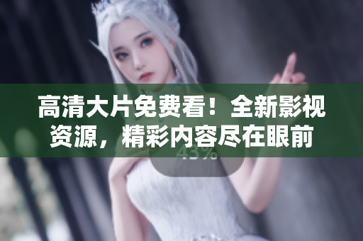 高清大片免費看！全新影視資源，精彩內(nèi)容盡在眼前