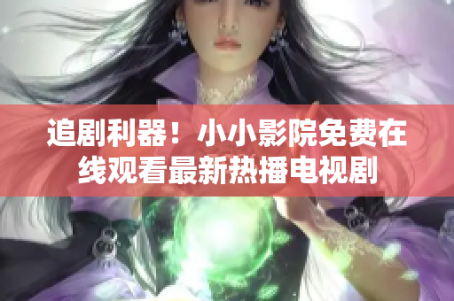 追劇利器！小小影院免費在線觀看最新熱播電視劇