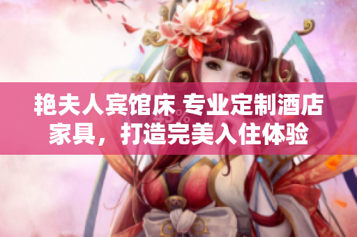艷夫人賓館床 專業(yè)定制酒店家具，打造完美入住體驗(yàn)