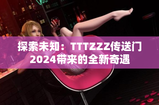 探索未知：TTTZZZ傳送門2024帶來的全新奇遇