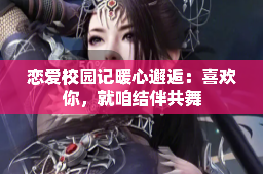 戀愛校園記暖心邂逅：喜歡你，就咱結伴共舞